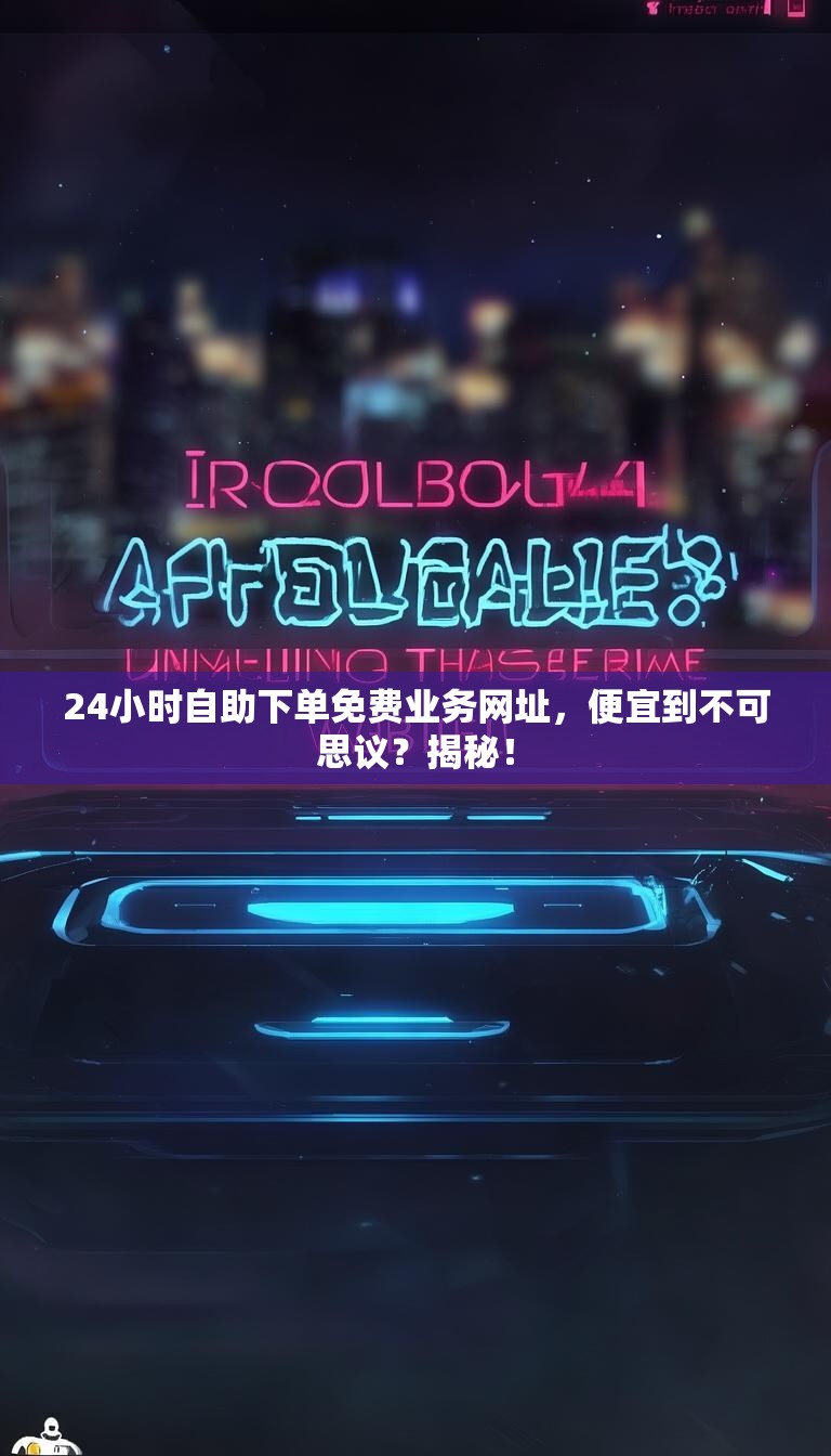 24小时自助下单免费业务网址,便宜到不可思议?揭秘!