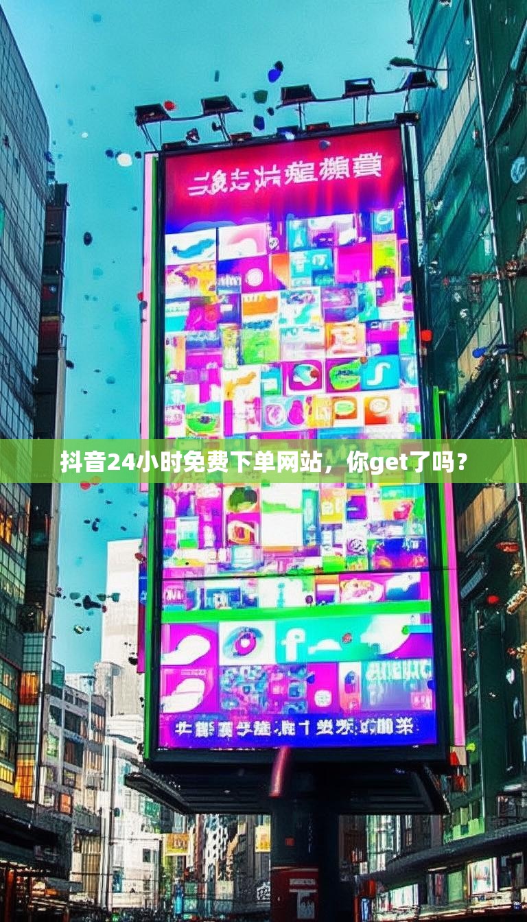 抖音24小时免费下单网站,你get了吗?