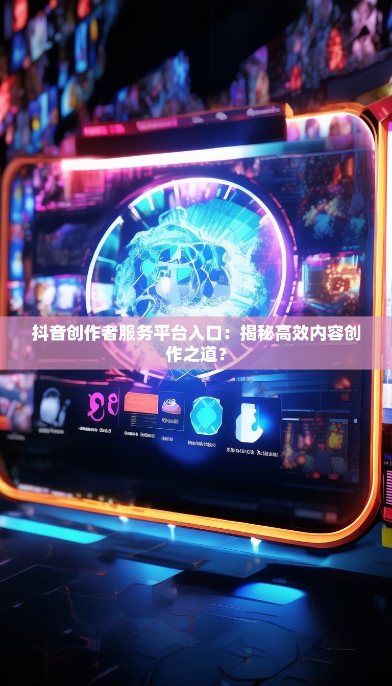 抖音创作者服务平台入口:揭秘高效内容创作之道?