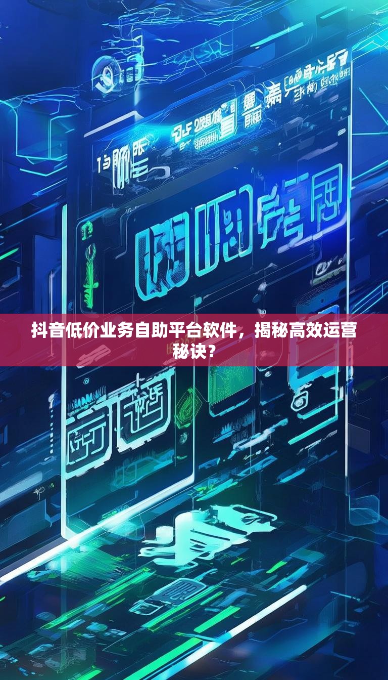 抖音低价业务自助平台软件,揭秘高效运营秘诀?