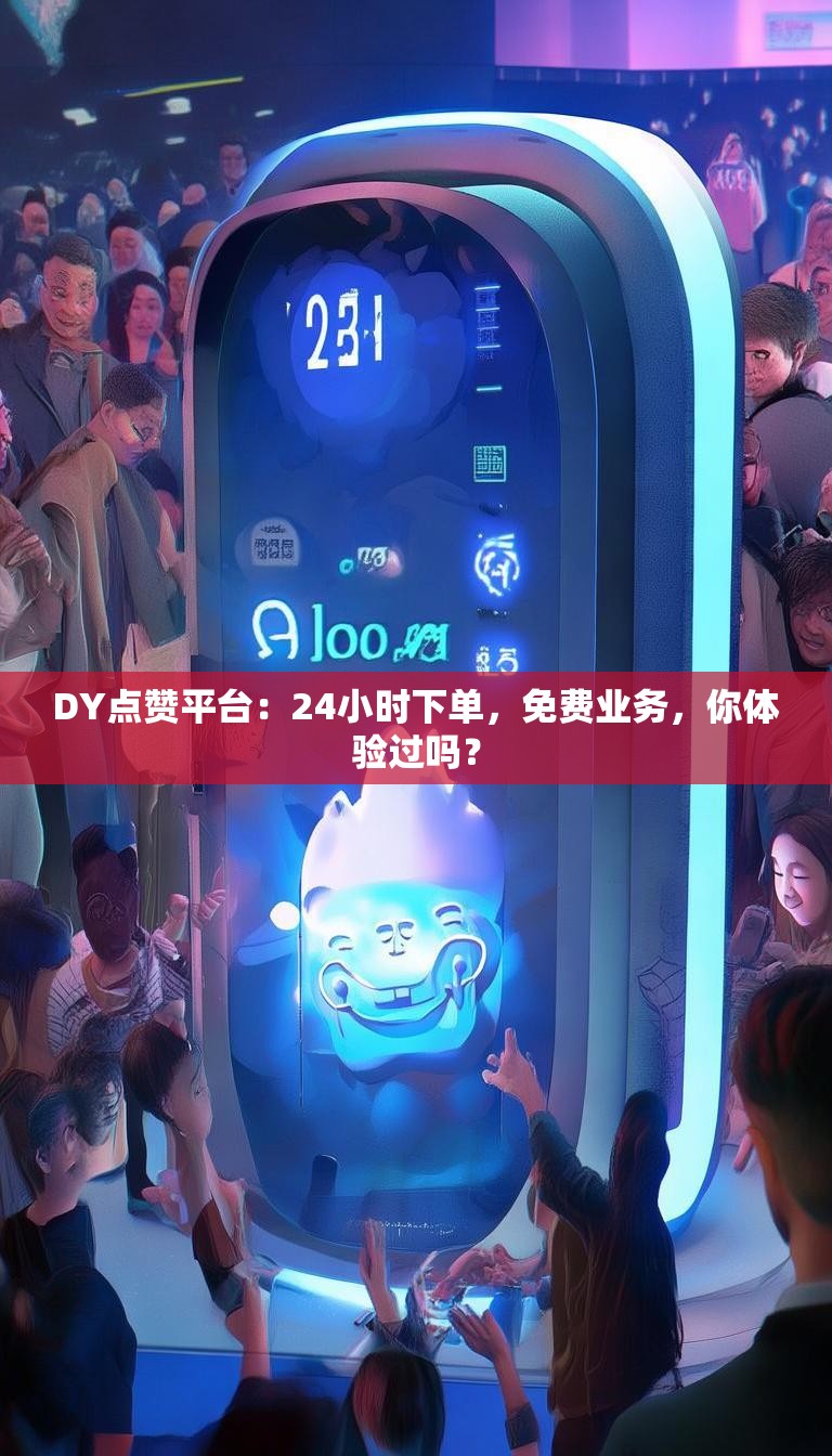 DY点赞平台：24小时下单，免费业务，你体验过吗？