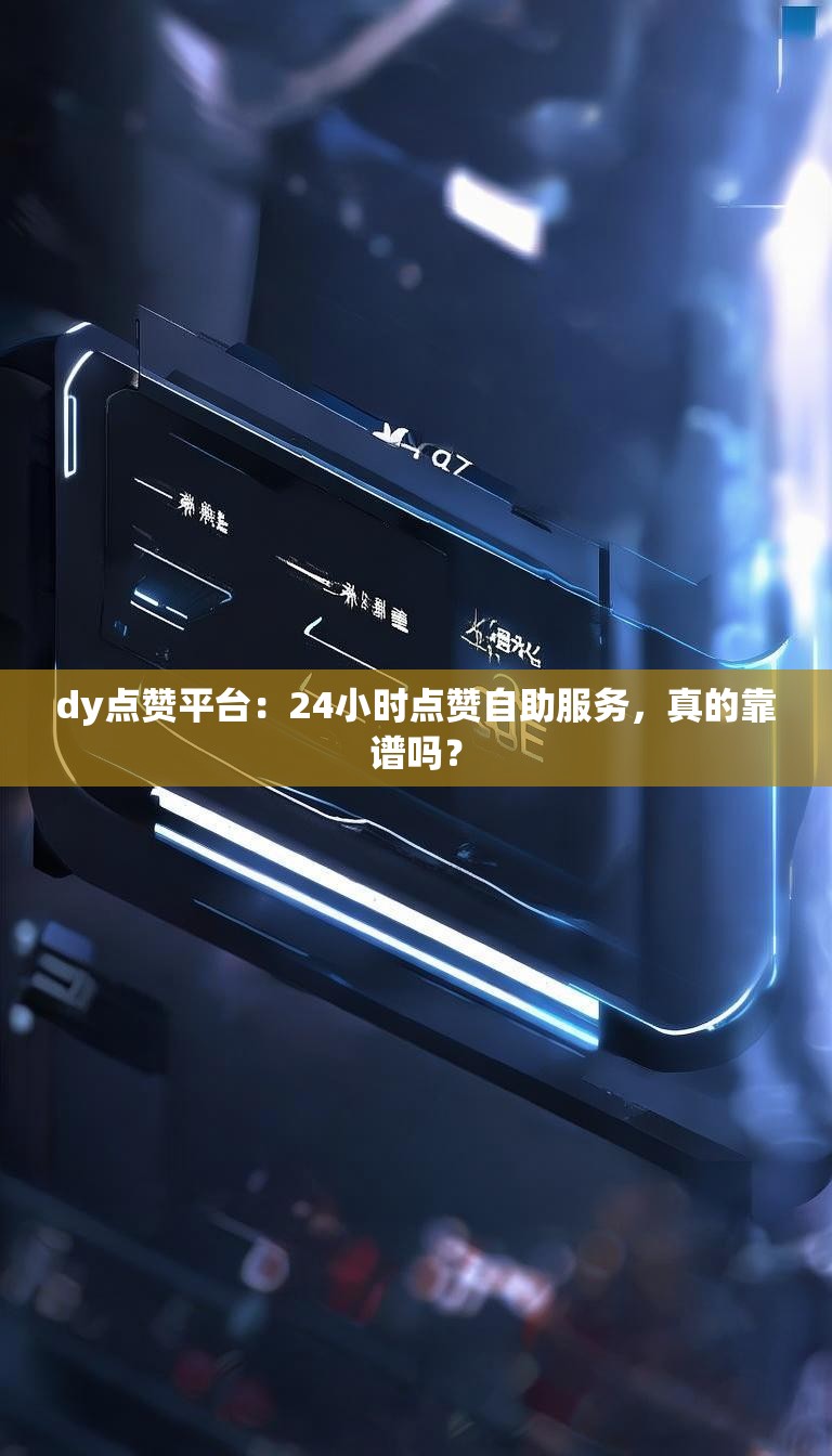dy点赞平台:24小时点赞自助服务,真的靠谱吗?