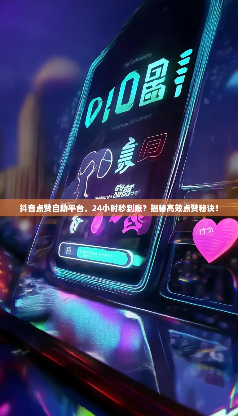 抖音点赞自助平台，24小时秒到账？揭秘高效点赞秘诀！