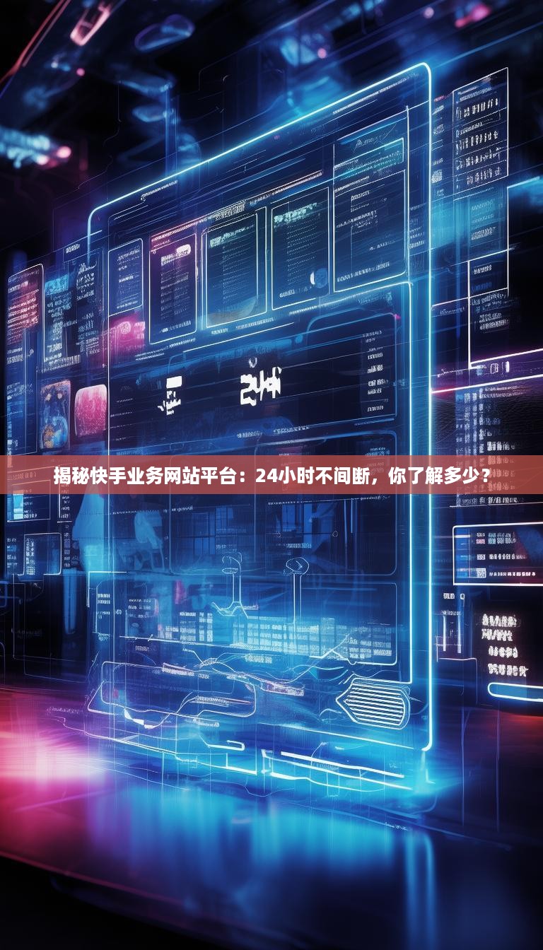 揭秘快手业务网站平台：24小时不间断，你了解多少？