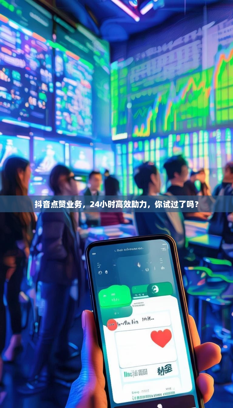 抖音点赞业务，24小时高效助力，你试过了吗？