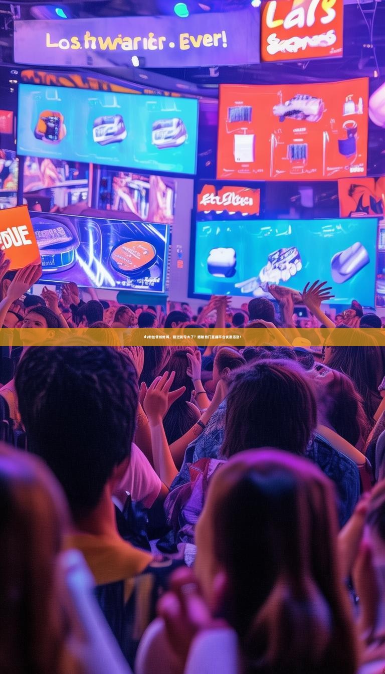 dy粉丝低价抢购，错过就亏大了？揭秘热门直播平台优惠活动！