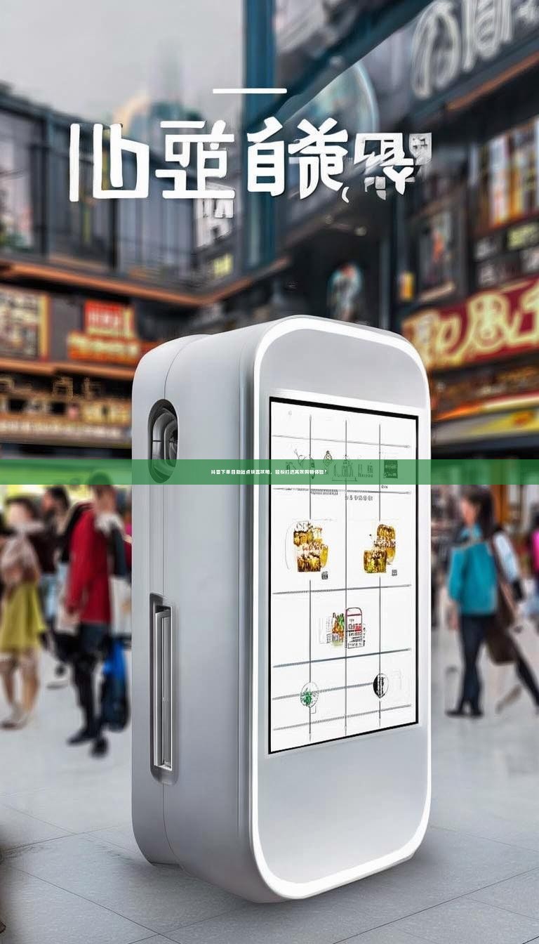 详细阅读:抖音下单自助站点设置攻略,轻松打造高效购物体验? 抖音下单自助站点设置攻略,轻松打造高效购物体验?