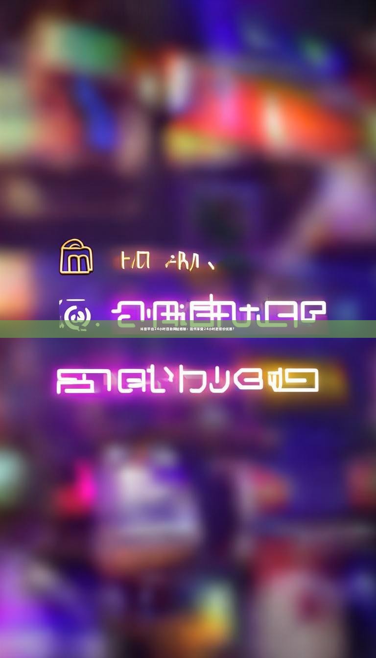 抖音平台24小时自助网址揭秘：如何享受24小时超低价优惠？